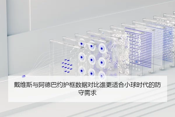 戴维斯与阿德巴约护框数据对比谁更适合小球时代的防守需求
