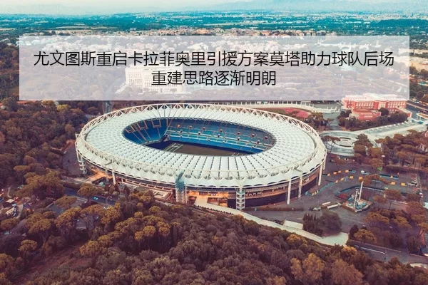 尤文图斯重启卡拉菲奥里引援方案莫塔助力球队后场重建思路逐渐明朗