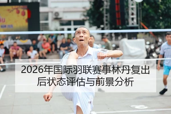 2026年国际羽联赛事林丹复出后状态评估与前景分析