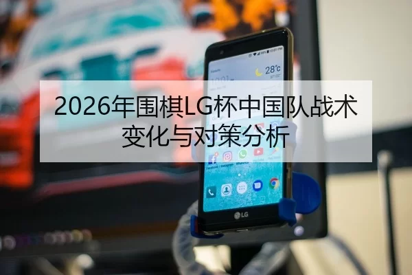 2026年围棋LG杯中国队战术变化与对策分析