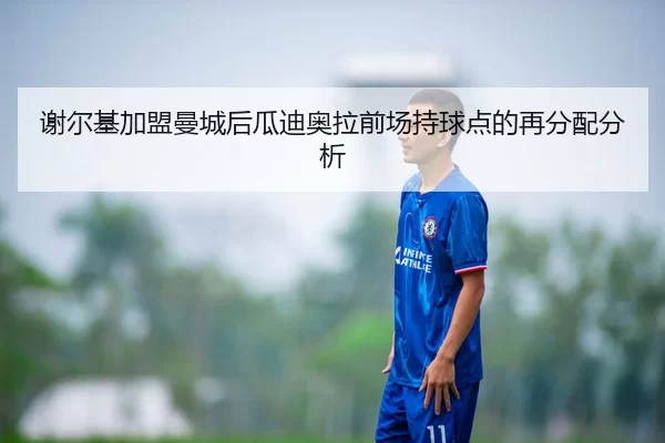 谢尔基加盟曼城后瓜迪奥拉前场持球点的再分配分析