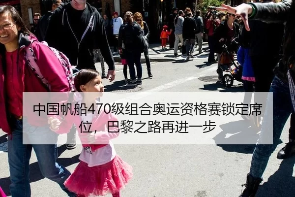 中国帆船470级组合奥运资格赛锁定席位，巴黎之路再进一步
