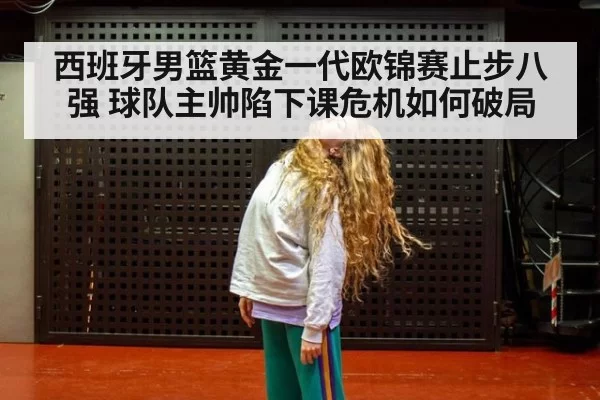 西班牙男篮黄金一代欧锦赛止步八强 球队主帅陷下课危机如何破局