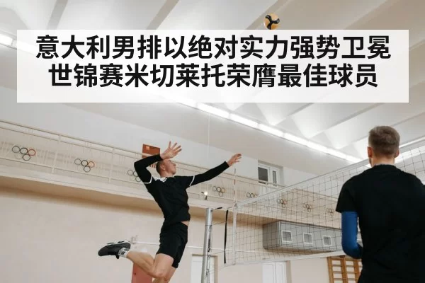 意大利男排以绝对实力强势卫冕世锦赛米切莱托荣膺最佳球员