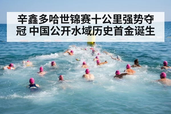 辛鑫多哈世锦赛十公里强势夺冠 中国公开水域历史首金诞生