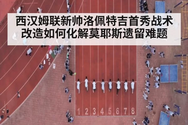 西汉姆联新帅洛佩特吉首秀战术改造如何化解莫耶斯遗留难题