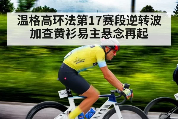 温格高环法第17赛段逆转波加查黄衫易主悬念再起