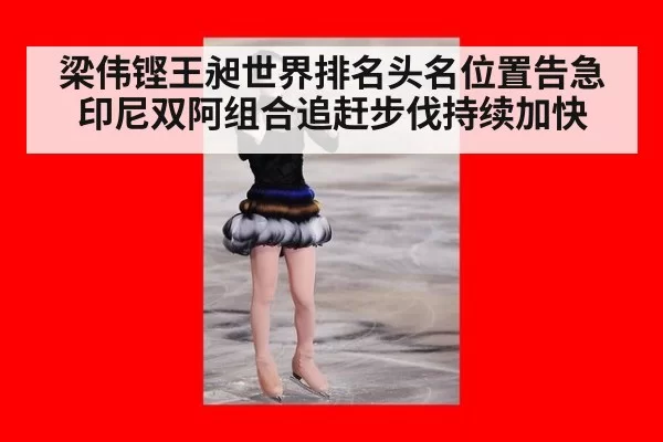 梁伟铿王昶世界排名头名位置告急 印尼双阿组合追赶步伐持续加快