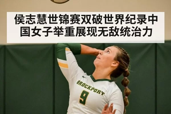 侯志慧世锦赛双破世界纪录中国女子举重展现无敌统治力