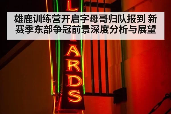 雄鹿训练营开启字母哥归队报到 新赛季东部争冠前景深度分析与展望
