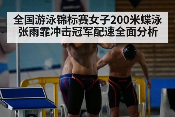 全国游泳锦标赛女子200米蝶泳张雨霏冲击冠军配速全面分析