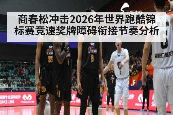 商春松冲击2026年世界跑酷锦标赛竞速奖牌障碍衔接节奏分析